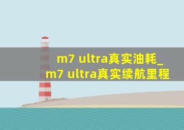 m7 ultra真实油耗_m7 ultra真实续航里程